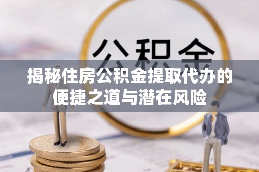 兴国揭秘住房公积金提取代办的便捷之道与潜在风险