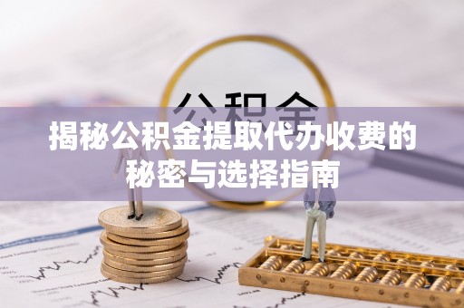 兴国揭秘公积金提取代办收费的秘密与选择指南