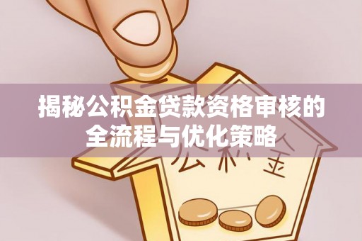 兴国揭秘公积金贷款资格审核的全流程与优化策略