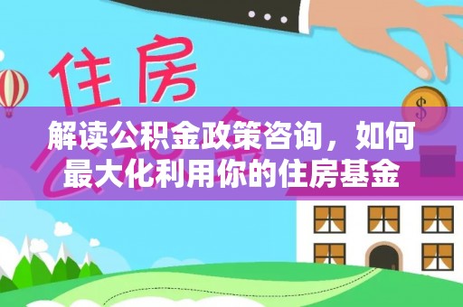 兴国解读公积金政策咨询，如何最大化利用你的住房基金