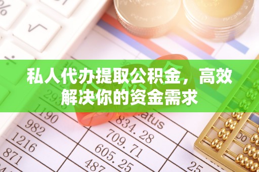 兴国私人代办提取公积金，高效解决你的资金需求