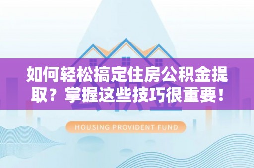 兴国如何轻松搞定住房公积金提取？掌握这些技巧很重要！