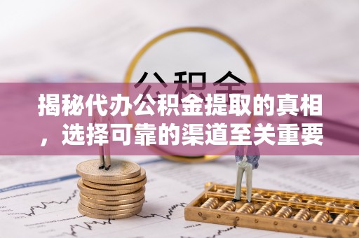 兴国揭秘代办公积金提取的真相，选择可靠的渠道至关重要