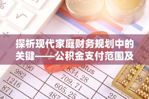 兴国探析现代家庭财务规划中的关键——公积金支付范围及其影响