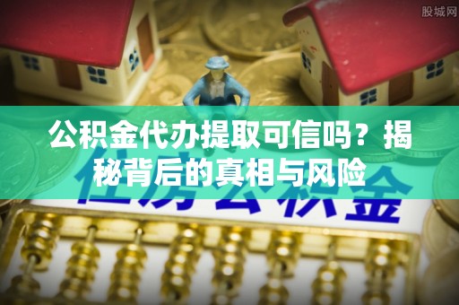 兴国公积金代办提取可信吗？揭秘背后的真相与风险