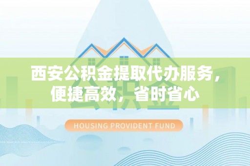 兴国西安公积金提取代办服务，便捷高效，省时省心