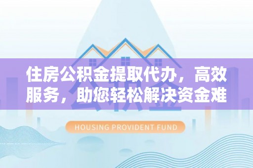 兴国住房公积金提取代办，高效服务，助您轻松解决资金难题