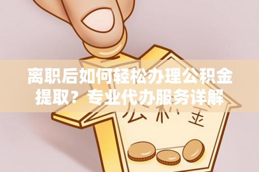 兴国离职后如何轻松办理公积金提取？专业代办服务详解