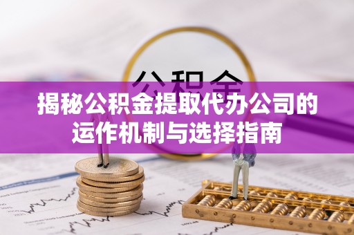 兴国揭秘公积金提取代办公司的运作机制与选择指南