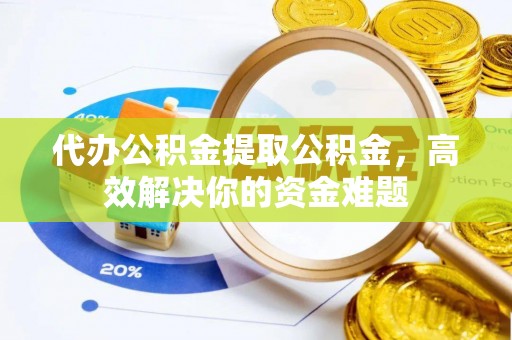 兴国代办公积金提取公积金，高效解决你的资金难题