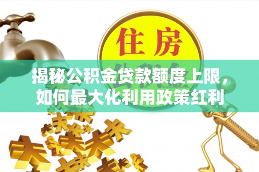 兴国揭秘公积金贷款额度上限，如何最大化利用政策红利