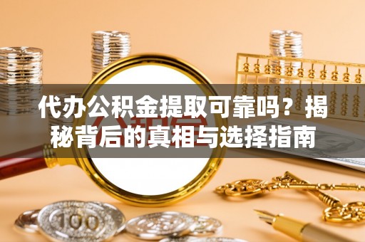 兴国代办公积金提取可靠吗？揭秘背后的真相与选择指南