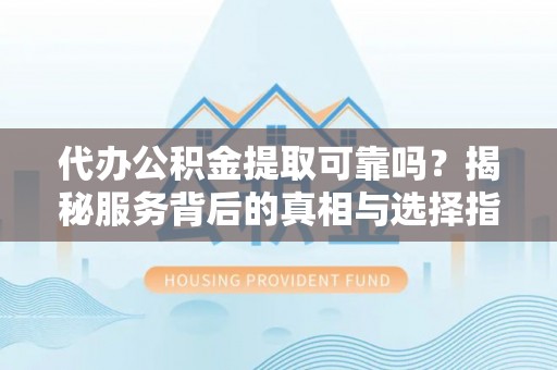 兴国代办公积金提取可靠吗？揭秘服务背后的真相与选择指南