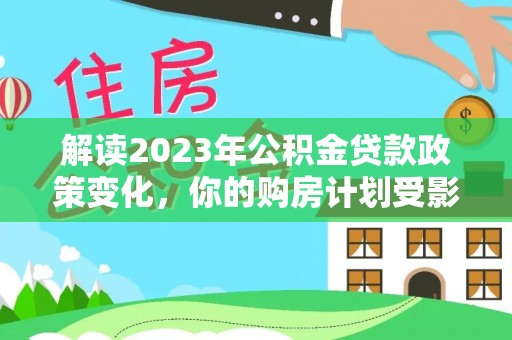兴国解读2023年公积金贷款政策变化，你的购房计划受影响了吗？