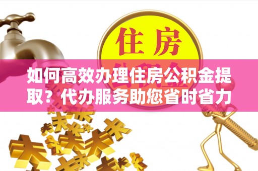 兴国如何高效办理住房公积金提取？代办服务助您省时省力