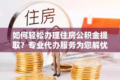 兴国如何轻松办理住房公积金提取？专业代办服务为您解忧