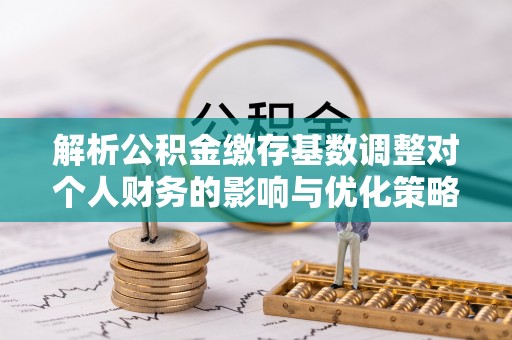 兴国解析公积金缴存基数调整对个人财务的影响与优化策略