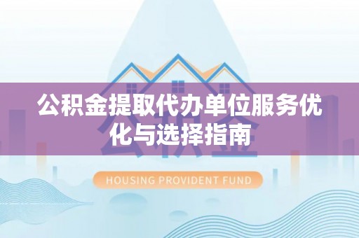 兴国公积金提取代办单位服务优化与选择指南