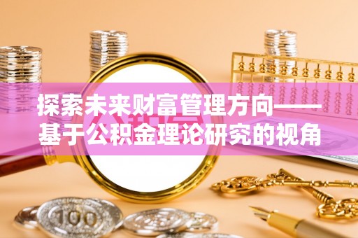 兴国探索未来财富管理方向——基于公积金理论研究的视角