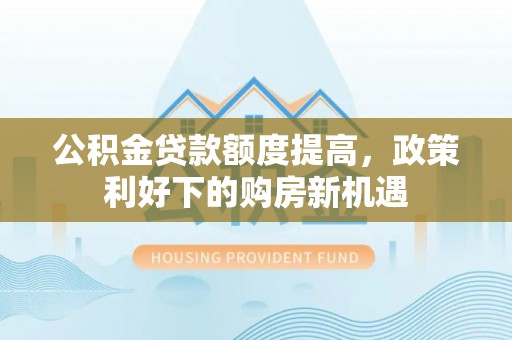 兴国公积金贷款额度提高，政策利好下的购房新机遇
