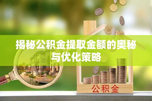 兴国揭秘公积金提取金额的奥秘与优化策略