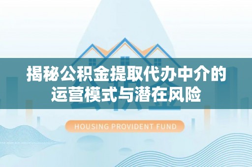 兴国揭秘公积金提取代办中介的运营模式与潜在风险