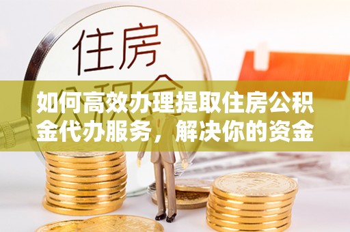 兴国如何高效办理提取住房公积金代办服务，解决你的资金需求