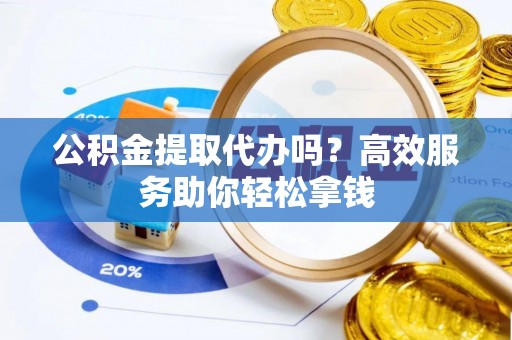 兴国公积金提取代办吗？高效服务助你轻松拿钱