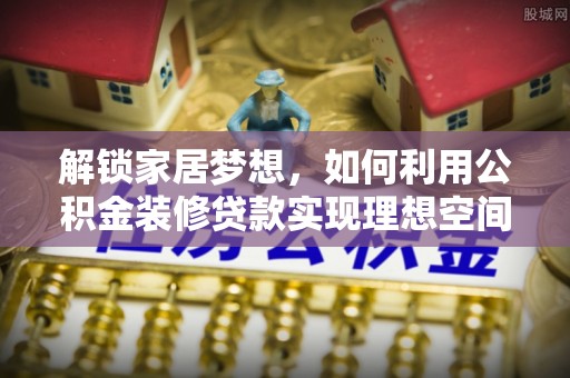 兴国解锁家居梦想，如何利用公积金装修贷款实现理想空间