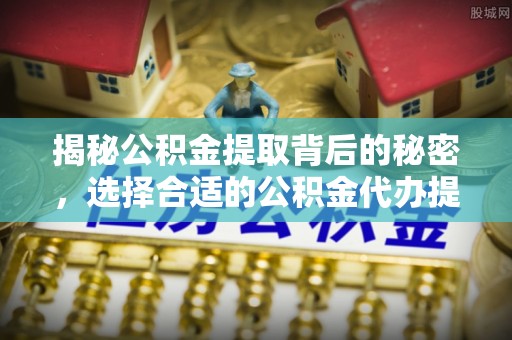 兴国揭秘公积金提取背后的秘密，选择合适的公积金代办提取公司是关键