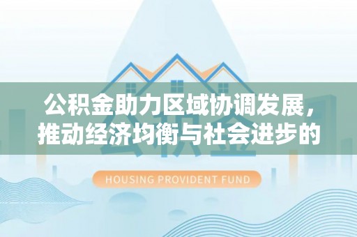 兴国公积金助力区域协调发展，推动经济均衡与社会进步的桥梁
