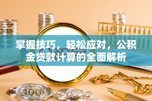 兴国掌握技巧，轻松应对，公积金贷款计算的全面解析