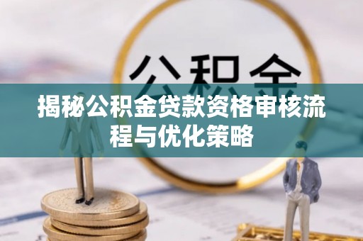 兴国揭秘公积金贷款资格审核流程与优化策略