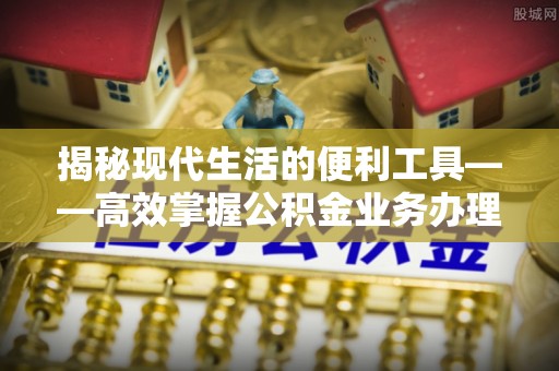 兴国揭秘现代生活的便利工具——高效掌握公积金业务办理流程的关键步骤