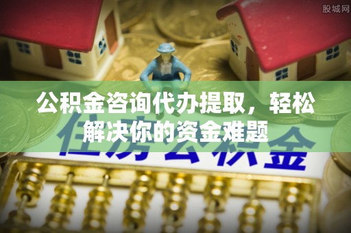 兴国公积金咨询代办提取，轻松解决你的资金难题