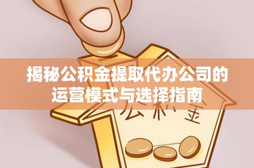 兴国揭秘公积金提取代办公司的运营模式与选择指南