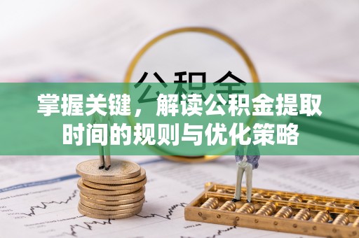 兴国掌握关键，解读公积金提取时间的规则与优化策略