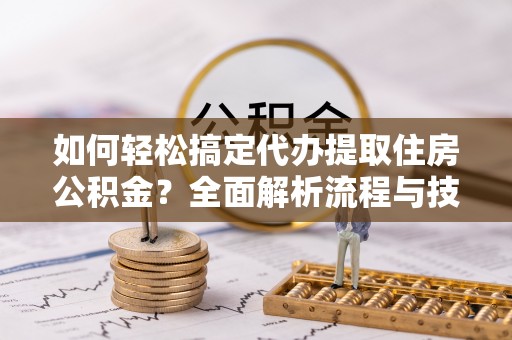 兴国如何轻松搞定代办提取住房公积金？全面解析流程与技巧