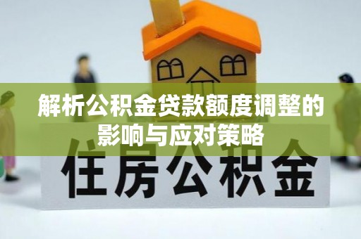 兴国解析公积金贷款额度调整的影响与应对策略