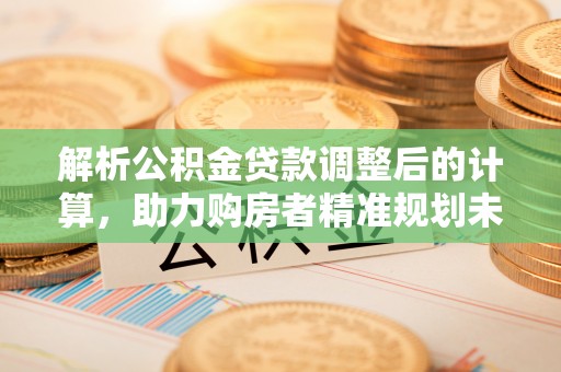 兴国解析公积金贷款调整后的计算，助力购房者精准规划未来