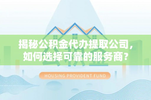 兴国揭秘公积金代办提取公司，如何选择可靠的服务商？