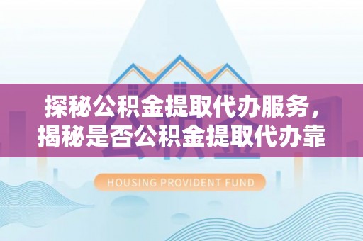 兴国探秘公积金提取代办服务，揭秘是否公积金提取代办靠谱吗？