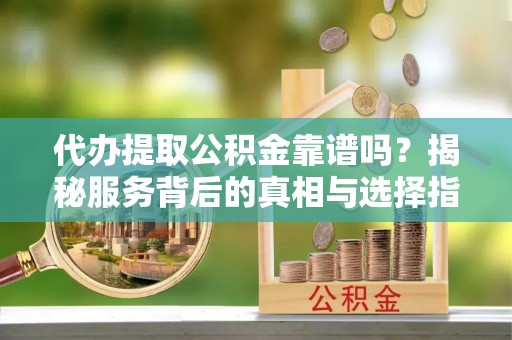 兴国代办提取公积金靠谱吗？揭秘服务背后的真相与选择指南