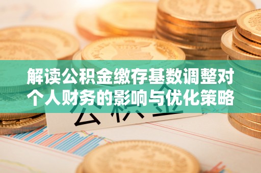 兴国解读公积金缴存基数调整对个人财务的影响与优化策略