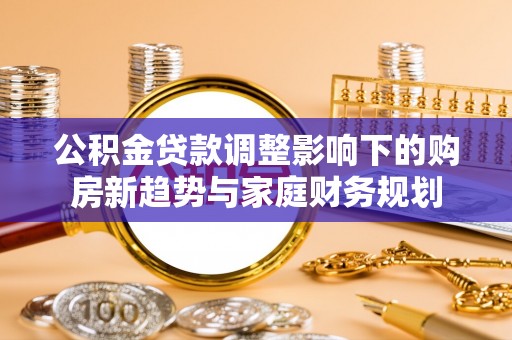 兴国公积金贷款调整影响下的购房新趋势与家庭财务规划