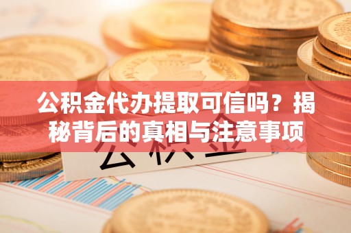 兴国公积金代办提取可信吗？揭秘背后的真相与注意事项