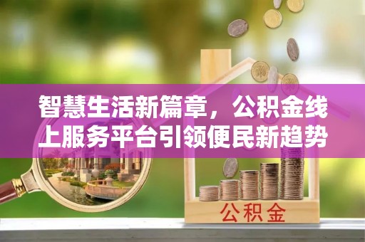 兴国智慧生活新篇章，公积金线上服务平台引领便民新趋势