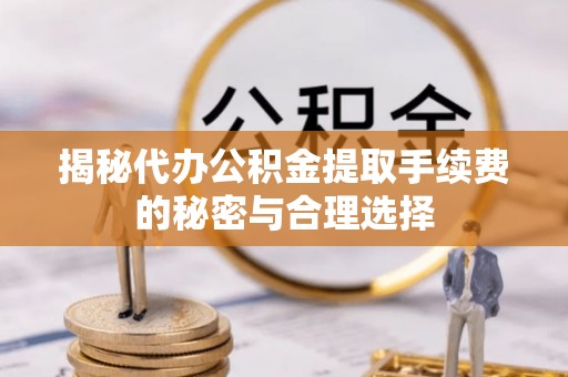 兴国揭秘代办公积金提取手续费的秘密与合理选择