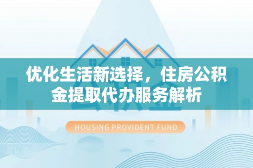 兴国优化生活新选择，住房公积金提取代办服务解析