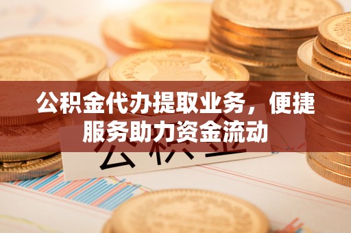 兴国公积金代办提取业务，便捷服务助力资金流动